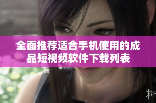 全面推荐适合手机使用的成品短视频软件下载列表