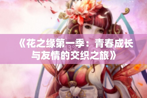 《花之缘第一季：青春成长与友情的交织之旅》