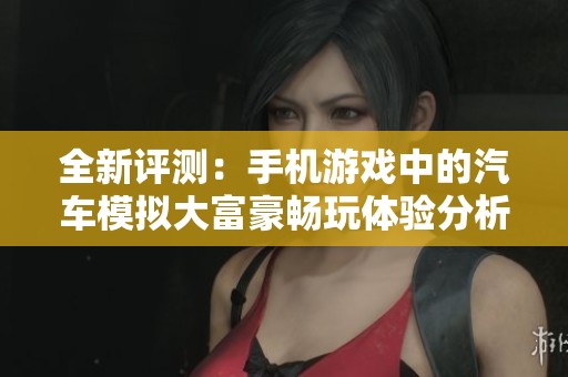 全新评测：手机游戏中的汽车模拟大富豪畅玩体验分析