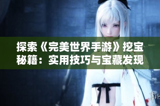 探索《完美世界手游》挖宝秘籍：实用技巧与宝藏发现全面解析