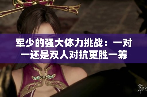 军少的强大体力挑战：一对一还是双人对抗更胜一筹