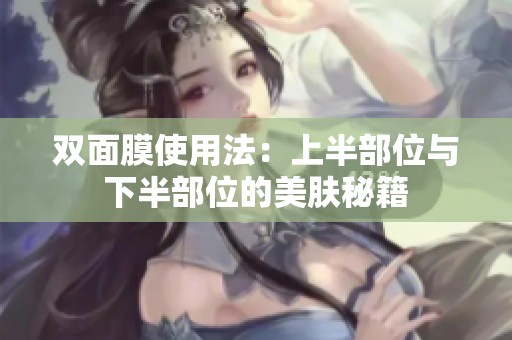 双面膜使用法：上半部位与下半部位的美肤秘籍