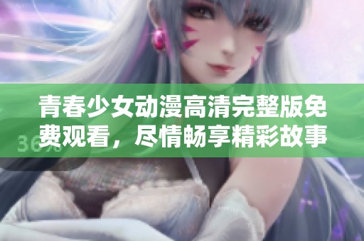 青春少女动漫高清完整版免费观看，尽情畅享精彩故事