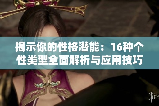 揭示你的性格潜能：16种个性类型全面解析与应用技巧