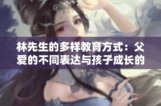 林先生的多样教育方式：父爱的不同表达与孩子成长的秘密