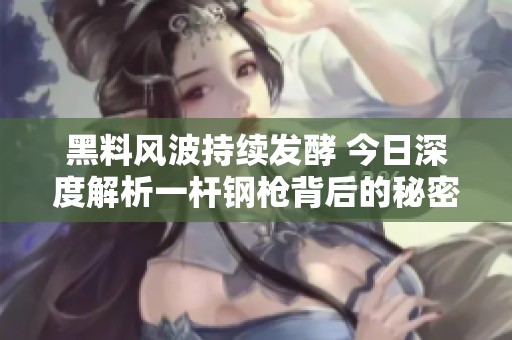 黑料风波持续发酵 今日深度解析一杆钢枪背后的秘密
