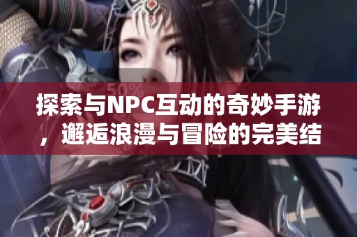 探索与NPC互动的奇妙手游，邂逅浪漫与冒险的完美结合