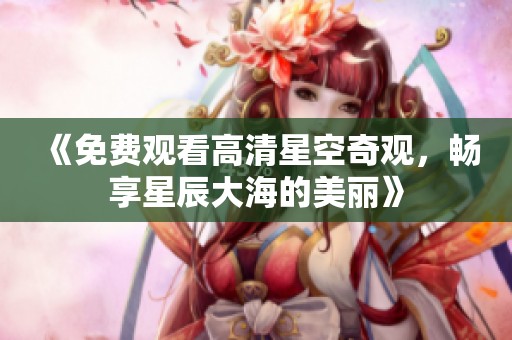 《免费观看高清星空奇观，畅享星辰大海的美丽》