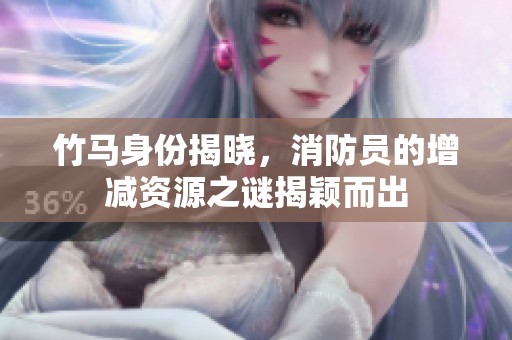 竹马身份揭晓，消防员的增减资源之谜揭颖而出
