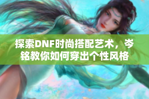 探索DNF时尚搭配艺术，岑铭教你如何穿出个性风格