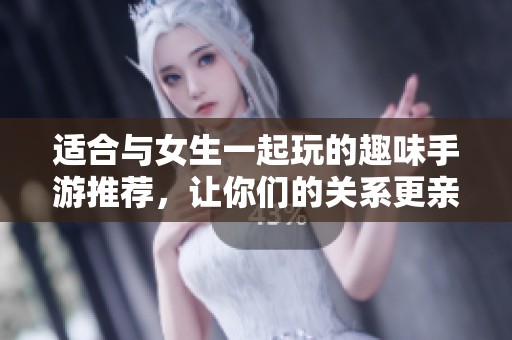 适合与女生一起玩的趣味手游推荐，让你们的关系更亲密