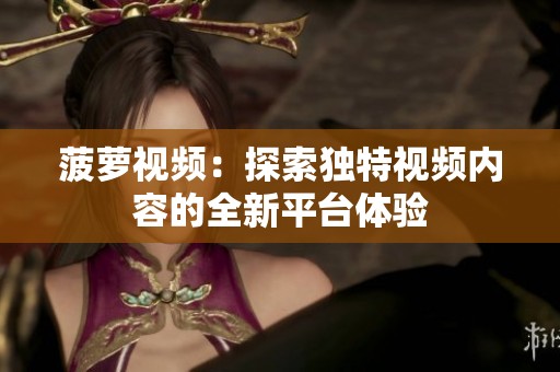 菠萝视频：探索独特视频内容的全新平台体验