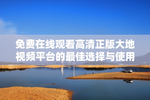 免费在线观看高清正版大地视频平台的最佳选择与使用指南