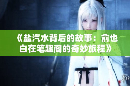 《盐汽水背后的故事：俞也白在笔趣阁的奇妙旅程》