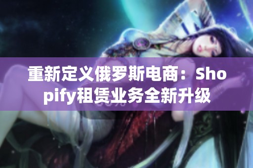 重新定义俄罗斯电商：Shopify租赁业务全新升级