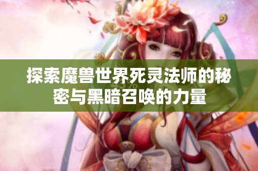 探索魔兽世界死灵法师的秘密与黑暗召唤的力量