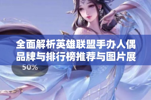 全面解析英雄联盟手办人偶品牌与排行榜推荐与图片展示