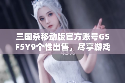 三国杀移动版官方账号GSF5Y9个性出售，尽享游戏乐趣