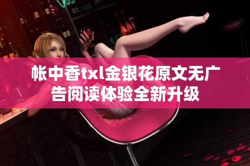 帐中香txl金银花原文无广告阅读体验全新升级