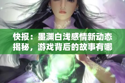 快报：墨渊白浅感情新动态揭秘，游戏背后的故事有哪些？