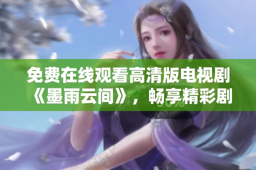 免费在线观看高清版电视剧《墨雨云间》，畅享精彩剧情与完美画面