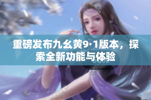 重磅发布九幺黄9·1版本，探索全新功能与体验