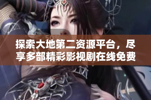 探索大地第二资源平台，尽享多部精彩影视剧在线免费观看