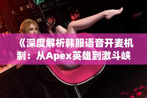 《深度解析韩服语音开麦机制：从Apex英雄到激斗峡谷的全景分析》