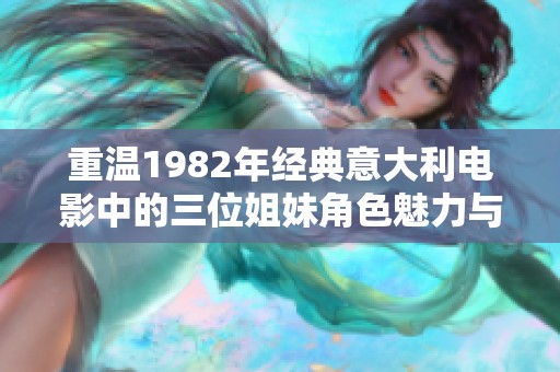 重温1982年经典意大利电影中的三位姐妹角色魅力与灵魂