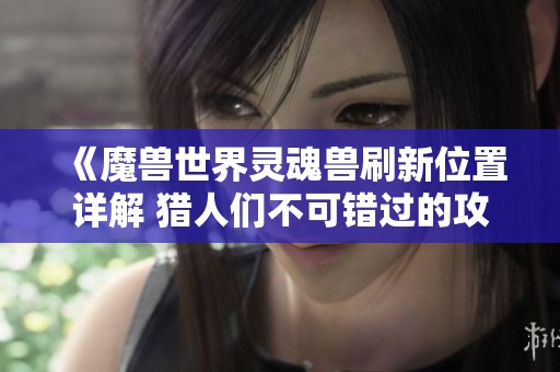 《魔兽世界灵魂兽刷新位置详解 猎人们不可错过的攻略》