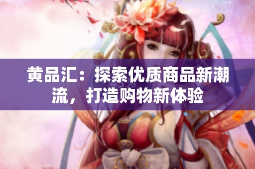 黄品汇：探索优质商品新潮流，打造购物新体验