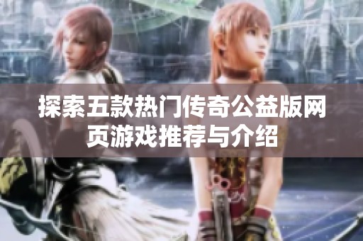 探索五款热门传奇公益版网页游戏推荐与介绍