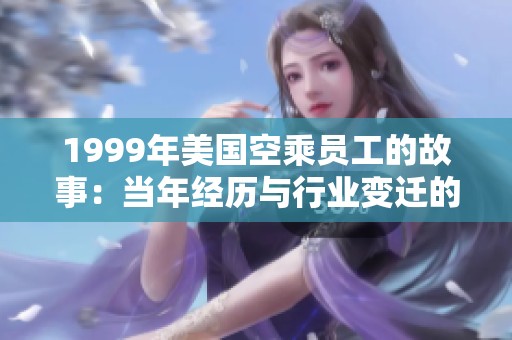 1999年美国空乘员工的故事：当年经历与行业变迁的回顾