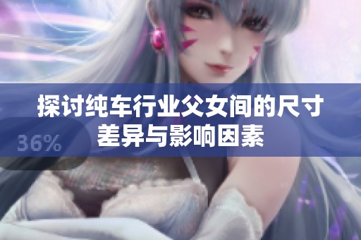 探讨纯车行业父女间的尺寸差异与影响因素