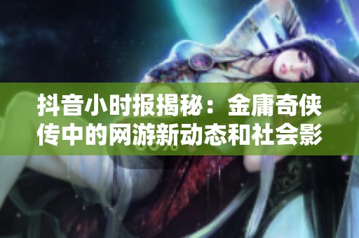 抖音小时报揭秘：金庸奇侠传中的网游新动态和社会影响