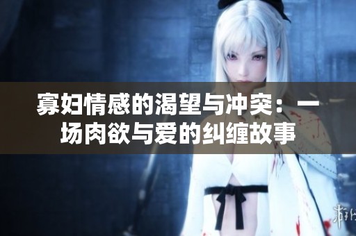 寡妇情感的渴望与冲突：一场肉欲与爱的纠缠故事