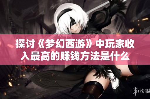 探讨《梦幻西游》中玩家收入最高的赚钱方法是什么