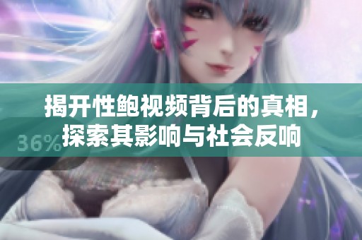 揭开性鲍视频背后的真相，探索其影响与社会反响
