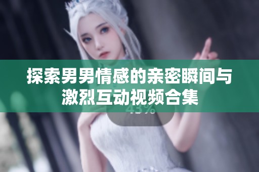 探索男男情感的亲密瞬间与激烈互动视频合集