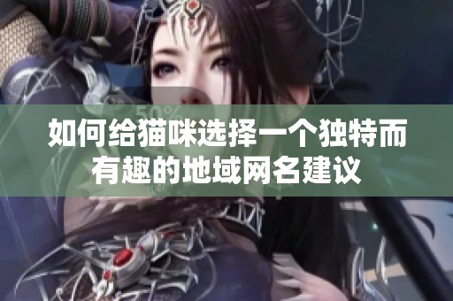 如何给猫咪选择一个独特而有趣的地域网名建议