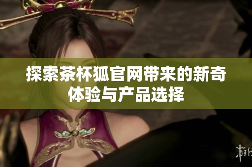 探索茶杯狐官网带来的新奇体验与产品选择