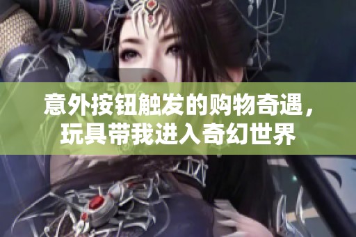 意外按钮触发的购物奇遇，玩具带我进入奇幻世界