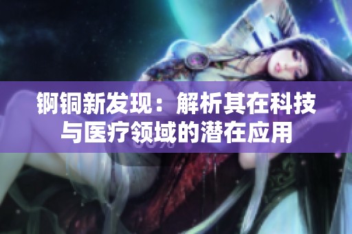 锕铜新发现：解析其在科技与医疗领域的潜在应用