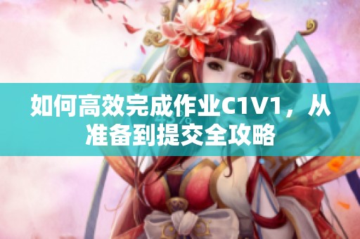 如何高效完成作业C1V1，从准备到提交全攻略