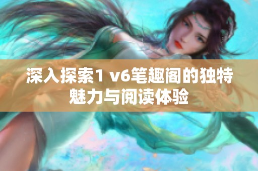 深入探索1 v6笔趣阁的独特魅力与阅读体验
