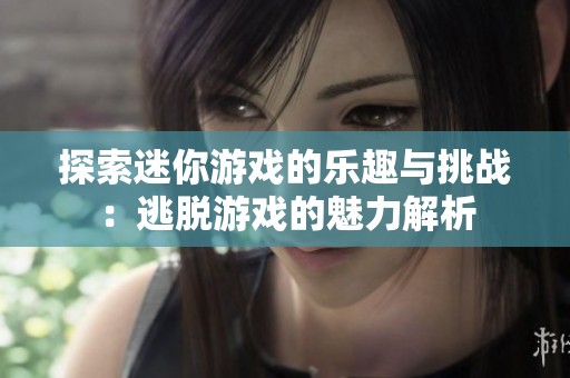 探索迷你游戏的乐趣与挑战：逃脱游戏的魅力解析