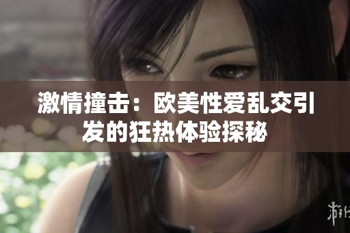 激情撞击：欧美性爱乱交引发的狂热体验探秘