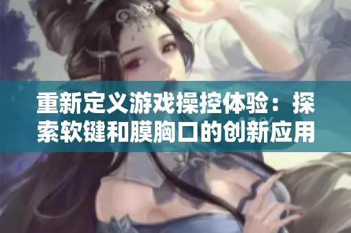 重新定义游戏操控体验：探索软键和膜胸口的创新应用