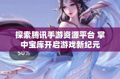 探索腾讯手游资源平台 掌中宝库开启游戏新纪元