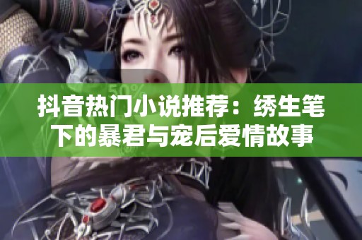 抖音热门小说推荐：绣生笔下的暴君与宠后爱情故事